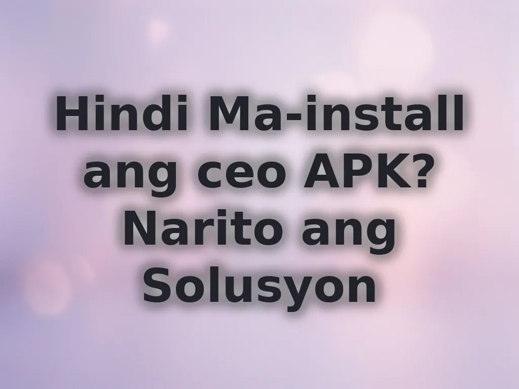 Hindi Ma-install ang ceo APK? Narito ang Solusyon