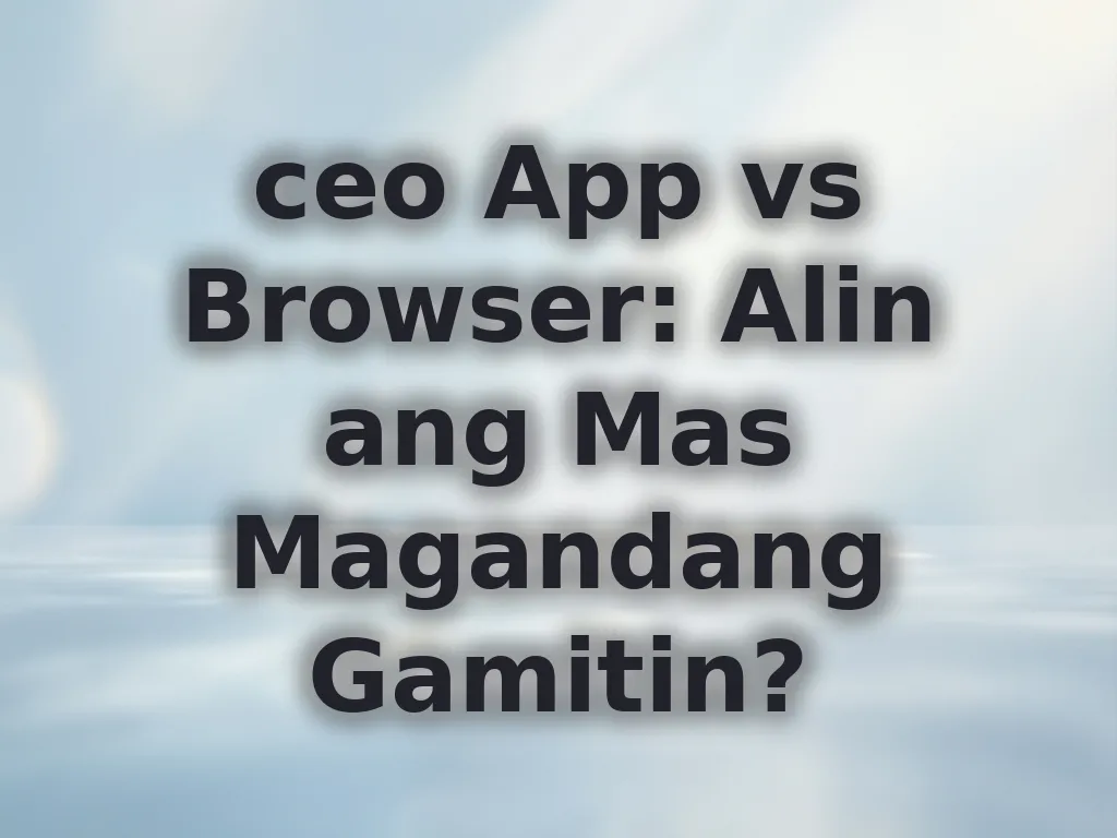 ceo App vs Browser: Alin ang Mas Magandang Gamitin?